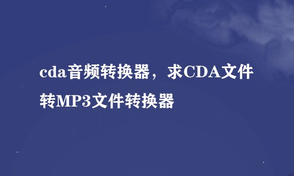 cda音频转换器，求CDA文件转MP3文件转换器