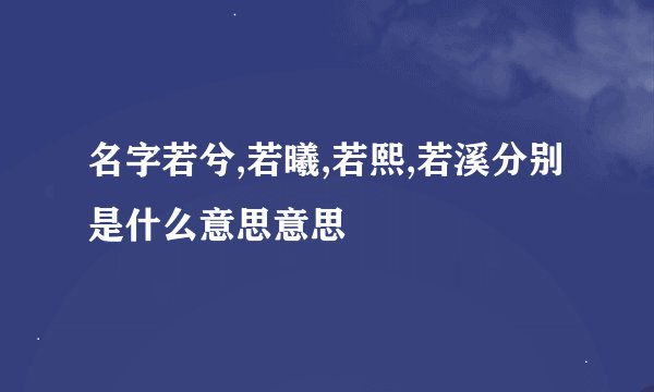 名字若兮,若曦,若熙,若溪分别是什么意思意思