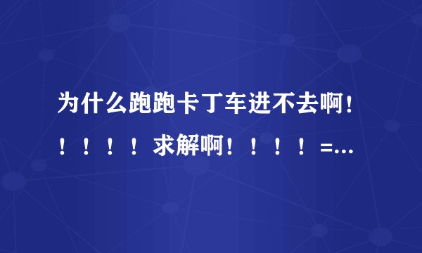 为什么跑跑卡丁车进不去啊！！！！！求解啊！！！！= =。下面有图片