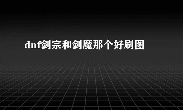 dnf剑宗和剑魔那个好刷图