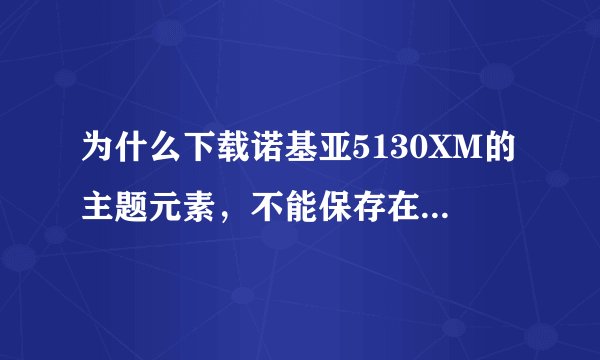 为什么下载诺基亚5130XM的主题元素，不能保存在手机上？