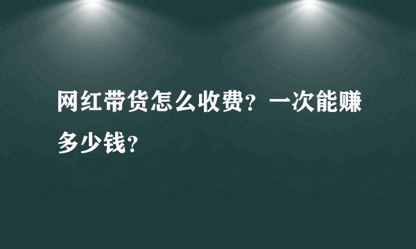 网红带货怎么收费？一次能赚多少钱？