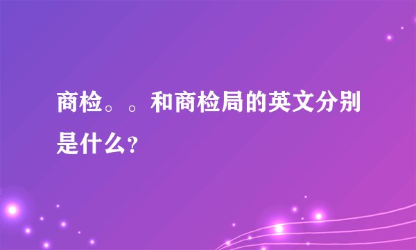 商检。。和商检局的英文分别是什么？