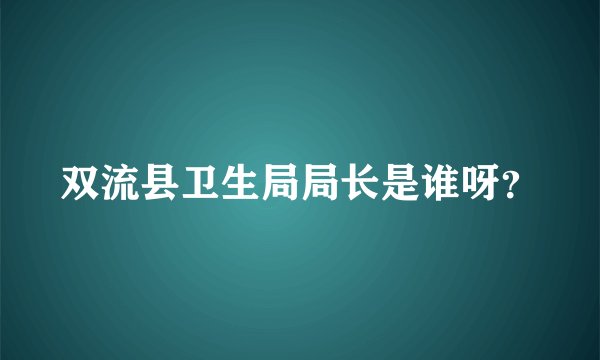 双流县卫生局局长是谁呀？