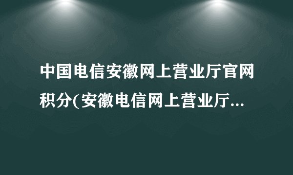 中国电信安徽网上营业厅官网积分(安徽电信网上营业厅积分商城兑换)