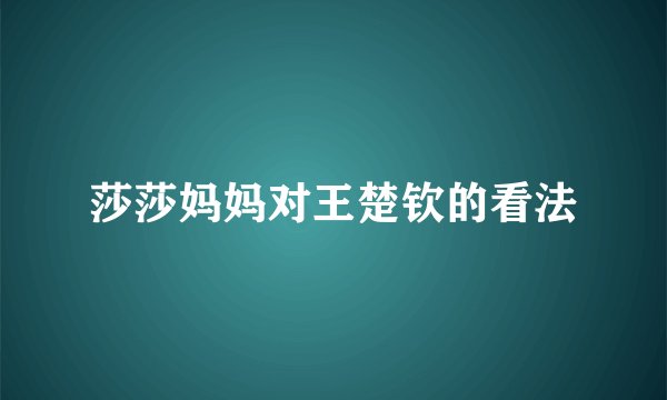 莎莎妈妈对王楚钦的看法