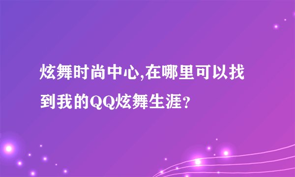 炫舞时尚中心,在哪里可以找到我的QQ炫舞生涯？