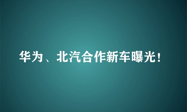 华为、北汽合作新车曝光！