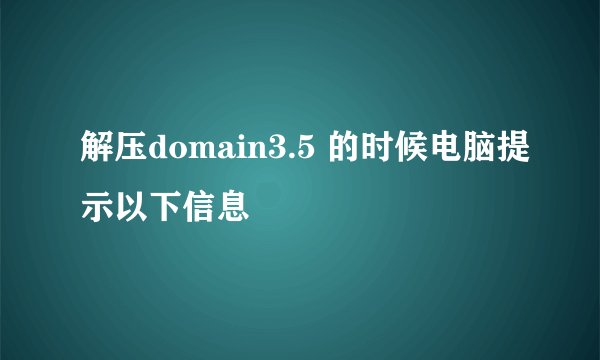 解压domain3.5 的时候电脑提示以下信息