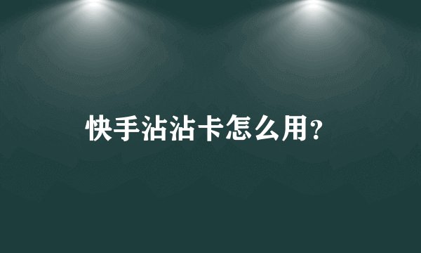 快手沾沾卡怎么用？