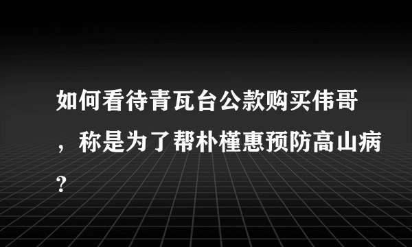 如何看待青瓦台公款购买伟哥，称是为了帮朴槿惠预防高山病？
