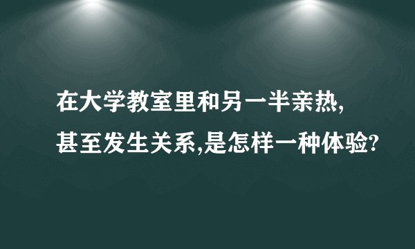 在大学教室里和另一半亲热,甚至发生关系,是怎样一种体验?