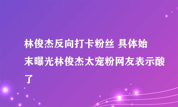 林俊杰反向打卡粉丝 具体始末曝光林俊杰太宠粉网友表示酸了