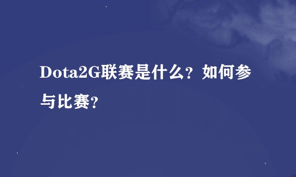 Dota2G联赛是什么？如何参与比赛？