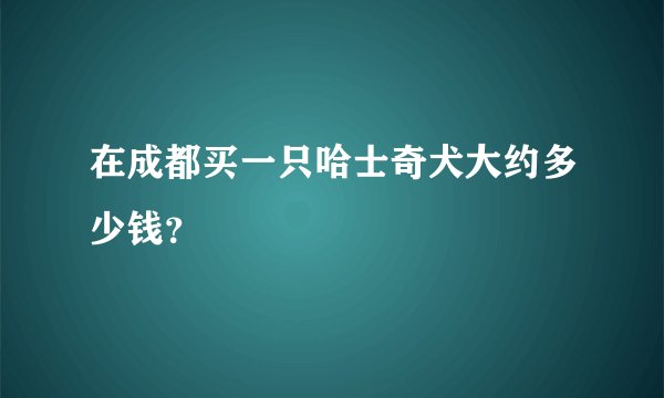 在成都买一只哈士奇犬大约多少钱？
