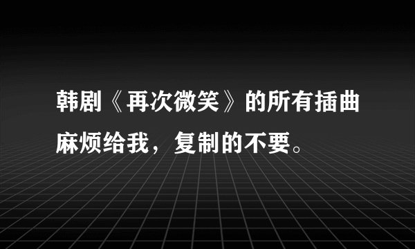 韩剧《再次微笑》的所有插曲麻烦给我，复制的不要。