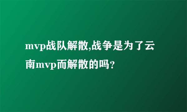mvp战队解散,战争是为了云南mvp而解散的吗？