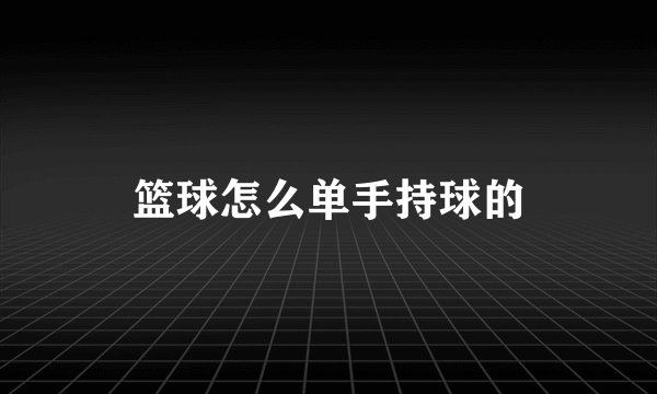 篮球怎么单手持球的