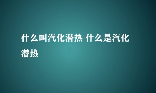 什么叫汽化潜热 什么是汽化潜热