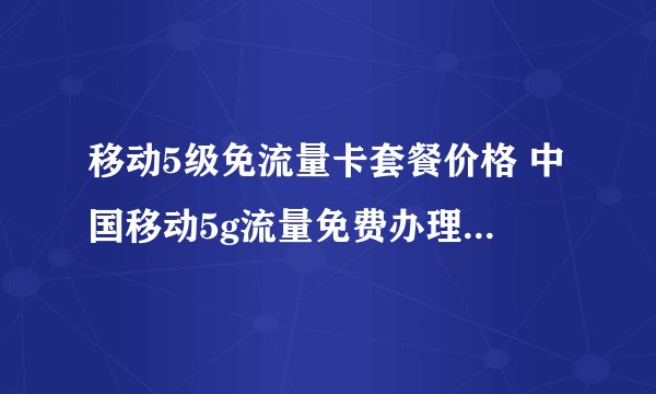 移动5级免流量卡套餐价格 中国移动5g流量免费办理可用12个月