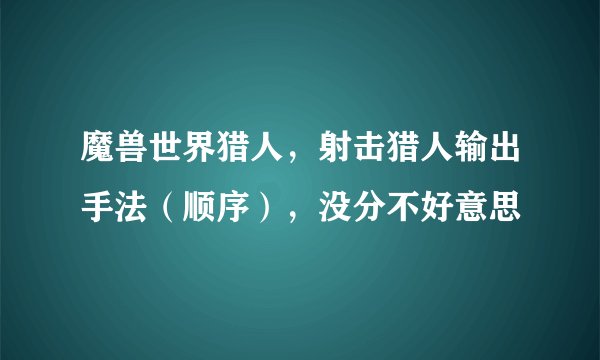 魔兽世界猎人，射击猎人输出手法（顺序），没分不好意思