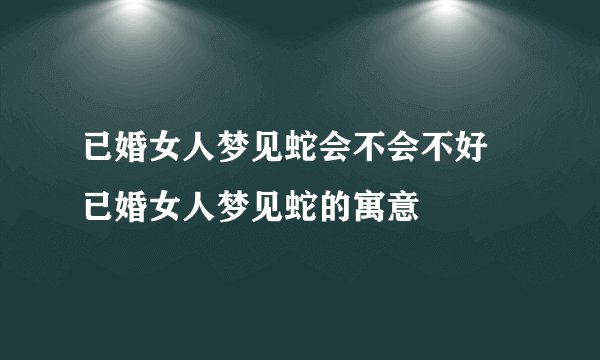 已婚女人梦见蛇会不会不好 已婚女人梦见蛇的寓意