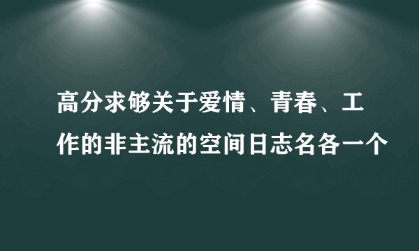 高分求够关于爱情、青春、工作的非主流的空间日志名各一个