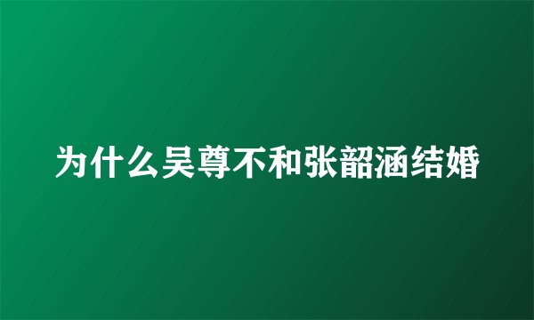 为什么吴尊不和张韶涵结婚