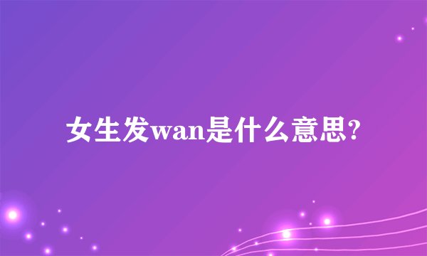 女生发wan是什么意思?