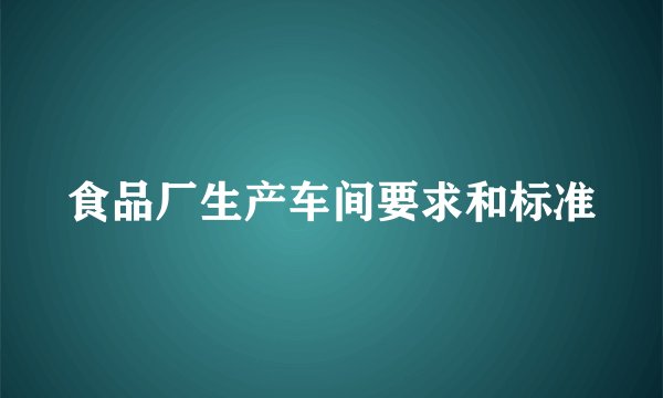 食品厂生产车间要求和标准