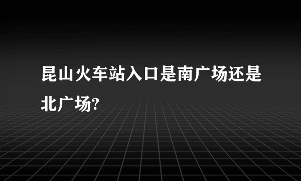 昆山火车站入口是南广场还是北广场?