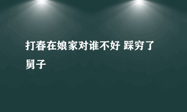 打春在娘家对谁不好 踩穷了舅子