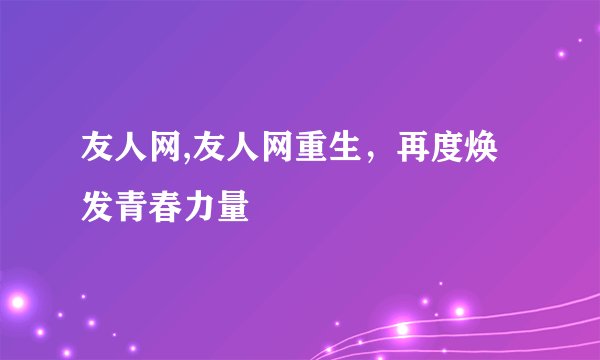 友人网,友人网重生，再度焕发青春力量