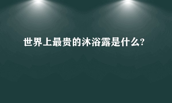 世界上最贵的沐浴露是什么?