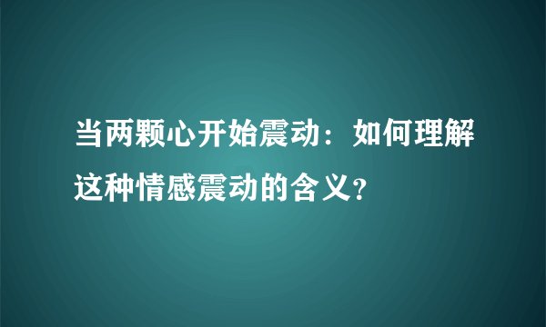 当两颗心开始震动：如何理解这种情感震动的含义？