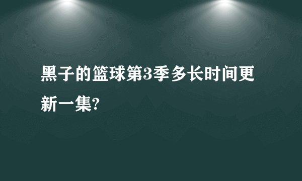 黑子的篮球第3季多长时间更新一集?