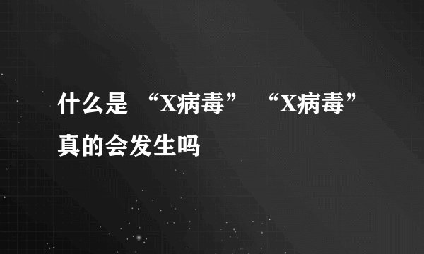 什么是 “X病毒” “X病毒”真的会发生吗