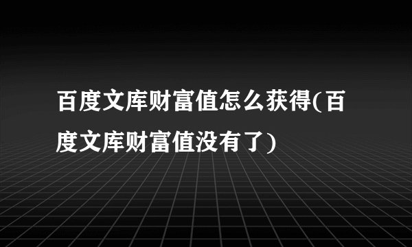 百度文库财富值怎么获得(百度文库财富值没有了)