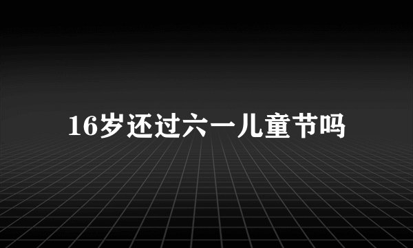 16岁还过六一儿童节吗