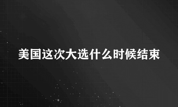 美国这次大选什么时候结束