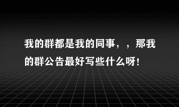 我的群都是我的同事，，那我的群公告最好写些什么呀！