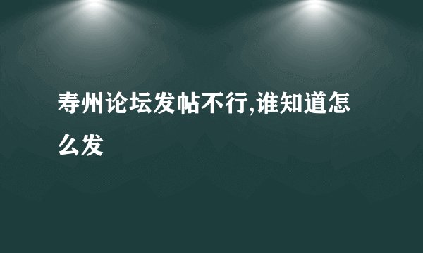 寿州论坛发帖不行,谁知道怎么发