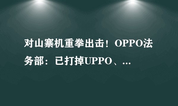 对山寨机重拳出击！OPPO法务部：已打掉UPPO、oddo等品牌