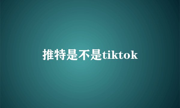 推特是不是tiktok