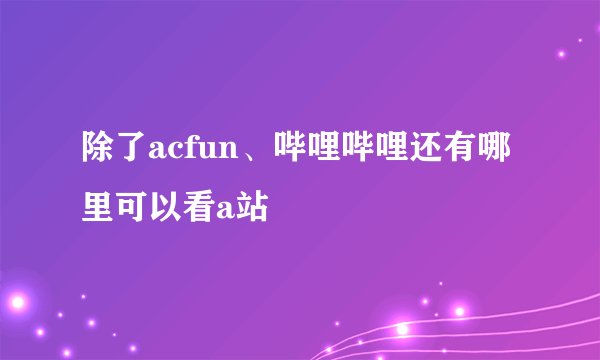 除了acfun、哔哩哔哩还有哪里可以看a站