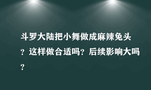 斗罗大陆把小舞做成麻辣兔头？这样做合适吗？后续影响大吗？
