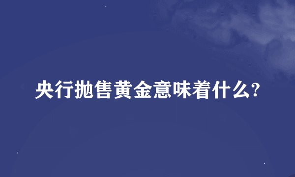 央行抛售黄金意味着什么?