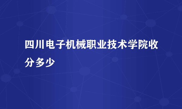 四川电子机械职业技术学院收分多少