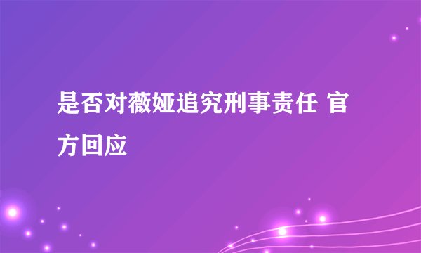 是否对薇娅追究刑事责任 官方回应