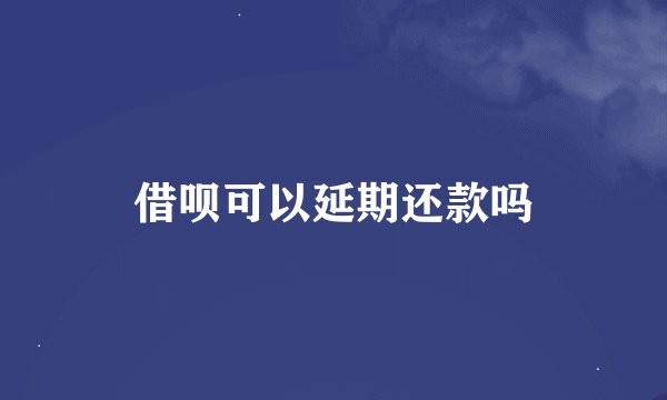 借呗可以延期还款吗